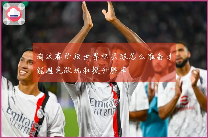淘汰赛阶段世界杯买球怎么准备才能避免踩坑和提升胜率