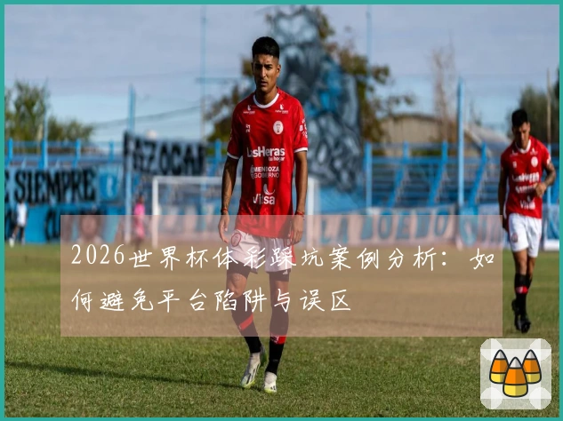 2026世界杯体彩踩坑案例分析：如何避免平台陷阱与误区