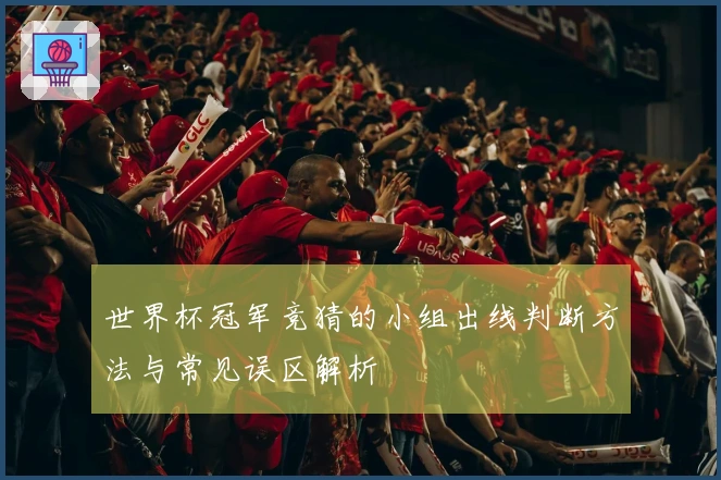 世界杯冠军竞猜的小组出线判断方法与常见误区解析