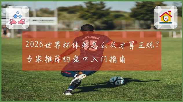 2026世界杯体彩怎么买才算正规？专家推荐的盘口入门指南