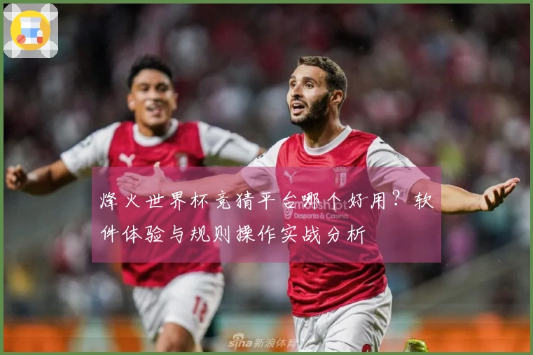 烽火世界杯竞猜平台哪个好用？软件体验与规则操作实战分析