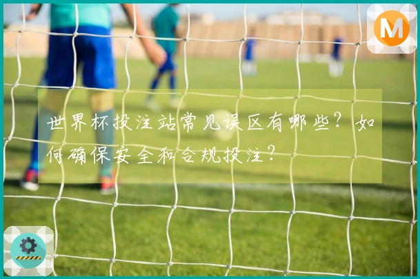 世界杯投注站常见误区有哪些？如何确保安全和合规投注？