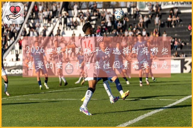 2026世界杯买球平台选择时有哪些重要的安全和可靠性因素需要考虑