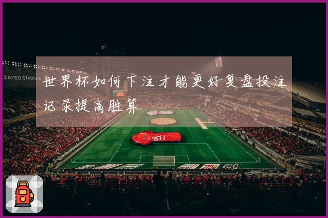 世界杯如何下注才能更好复盘投注记录提高胜算