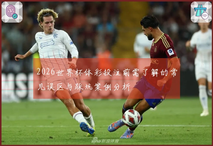 2026世界杯体彩投注前需了解的常见误区与踩坑案例分析